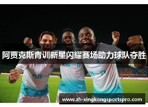 阿贾克斯青训新星闪耀赛场助力球队夺胜