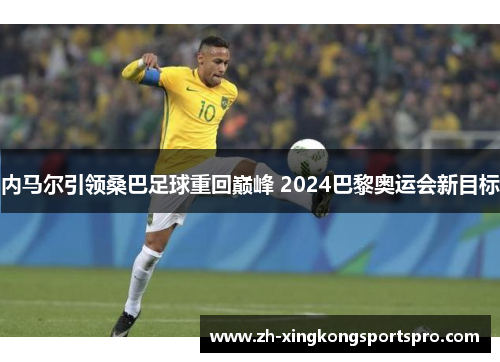 内马尔引领桑巴足球重回巅峰 2024巴黎奥运会新目标
