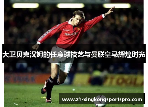 大卫贝克汉姆的任意球技艺与曼联皇马辉煌时光