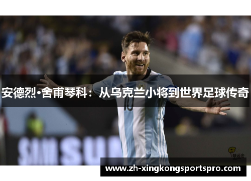 安德烈·舍甫琴科：从乌克兰小将到世界足球传奇