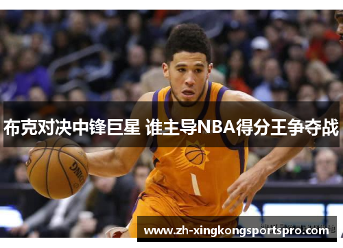布克对决中锋巨星 谁主导NBA得分王争夺战
