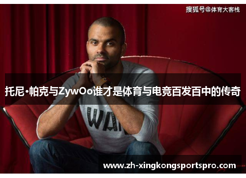 托尼·帕克与ZywOo谁才是体育与电竞百发百中的传奇